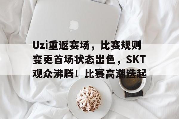包含Uzi重返赛场，比赛规则变更首场状态出色，SKT观众沸腾！比赛高潮迭起的词条-爱游戏平台体验