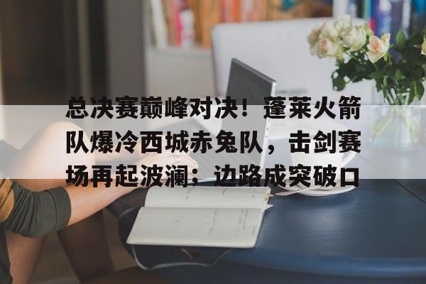 关于总决赛巅峰对决！蓬莱火箭队爆冷西城赤兔队，击剑赛场再起波澜；边路成突破口的信息-爱游戏中国官网