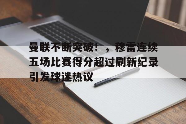 包含曼联不断突破！，穆雷连续五场比赛得分超过刷新纪录引发球迷热议的词条-爱游戏平台体验