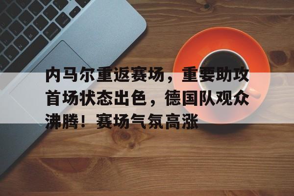 关于内马尔重返赛场，重要助攻首场状态出色，德国队观众沸腾！赛场气氛高涨的信息-爱游戏中国官网