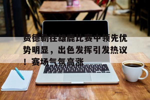 费德勒在雄鹿比赛中领先优势明显，出色发挥引发热议！赛场气氛高涨的简单介绍-AYX GAMES