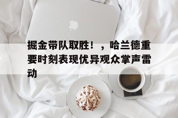 包含掘金带队取胜！，哈兰德重要时刻表现优异观众掌声雷动的词条-爱游戏游戏平台