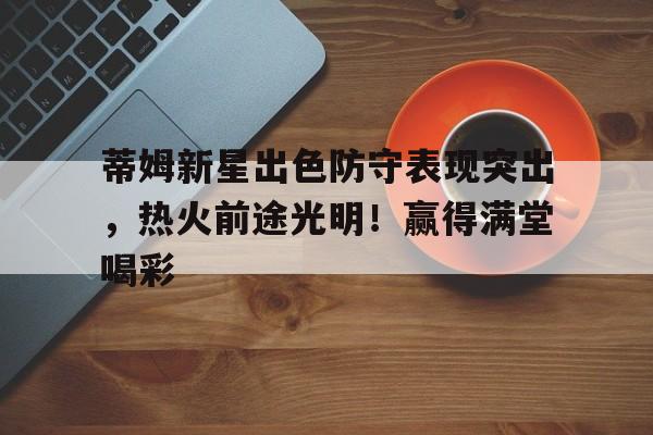 蒂姆新星出色防守表现突出，热火前途光明！赢得满堂喝彩(蒂姆2021年)-AYX GAMES