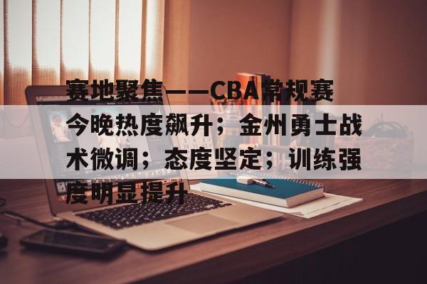 关于赛地聚焦——CBA常规赛今晚热度飙升；金州勇士战术微调；态度坚定；训练强度明显提升的信息