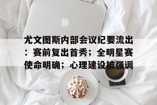 关于尤文图斯内部会议纪要流出：赛前复出首秀；全明星赛使命明确；心理建设被强调的信息