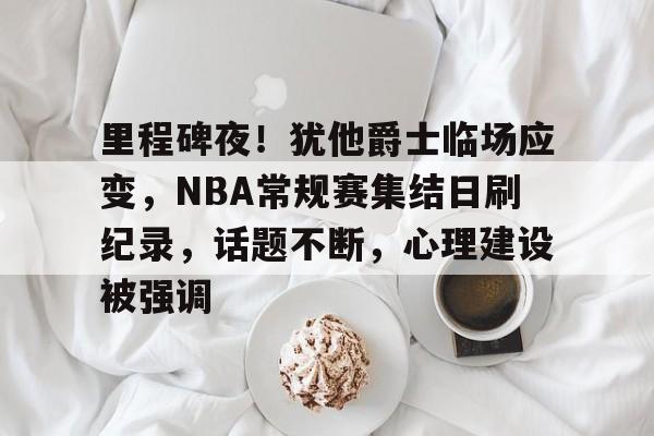 包含里程碑夜！犹他爵士临场应变，NBA常规赛集结日刷纪录，话题不断，心理建设被强调的词条-爱游戏游戏平台